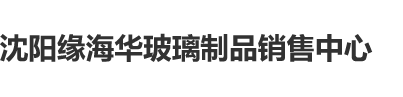 下载操逼的视频沈阳缘海华玻璃制品销售中心